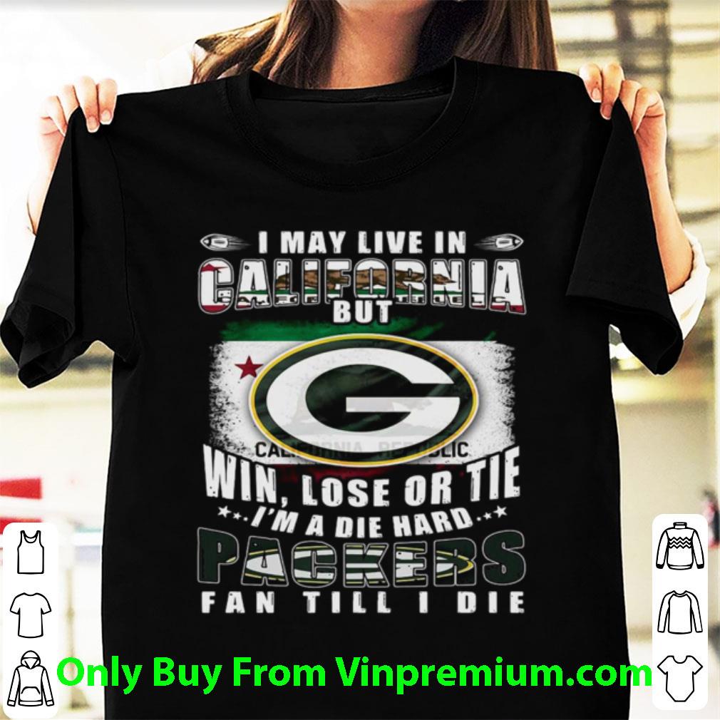 Great I May Live In California But Win Lose Or Tie I’m A Die Hard Packers Fan Till Die shirt