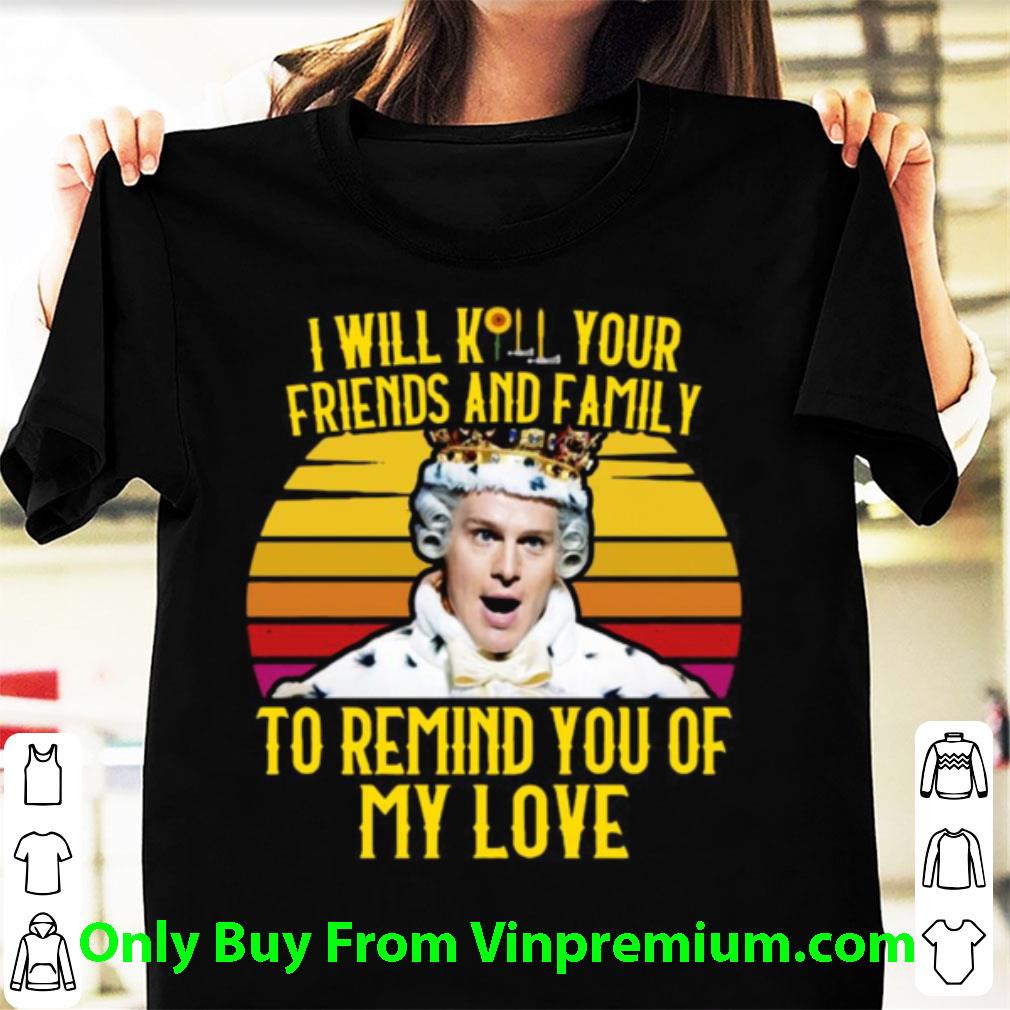 Awesome I Will Kill Your Friends And Family To Remind You Of My Love Vintage shirt