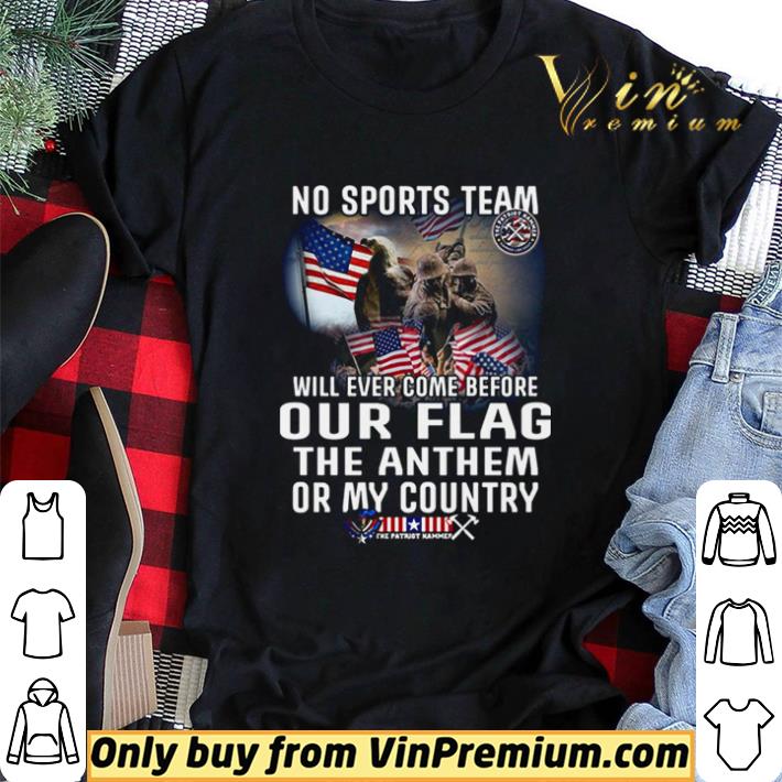 No Sports Team Will Ever Come Before Our Flag The Anthem Or My Country shirt sweater