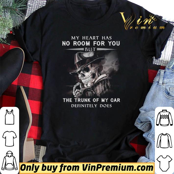 Pretty Skeleton my heart has no room for you but the trunk of my car definitely does shirt sweater