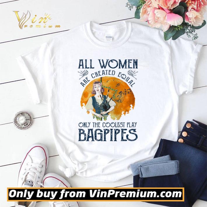 All Women Are Created Equal Only The Coolest Play Bagpipes shirt sweater