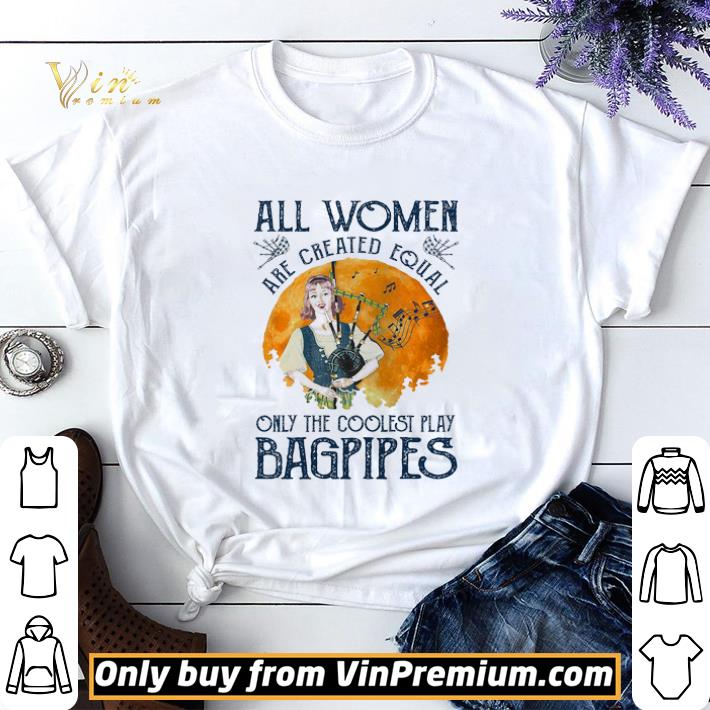 All Women Are Created Equal Only The Coolest Play Bagpipes shirt sweater