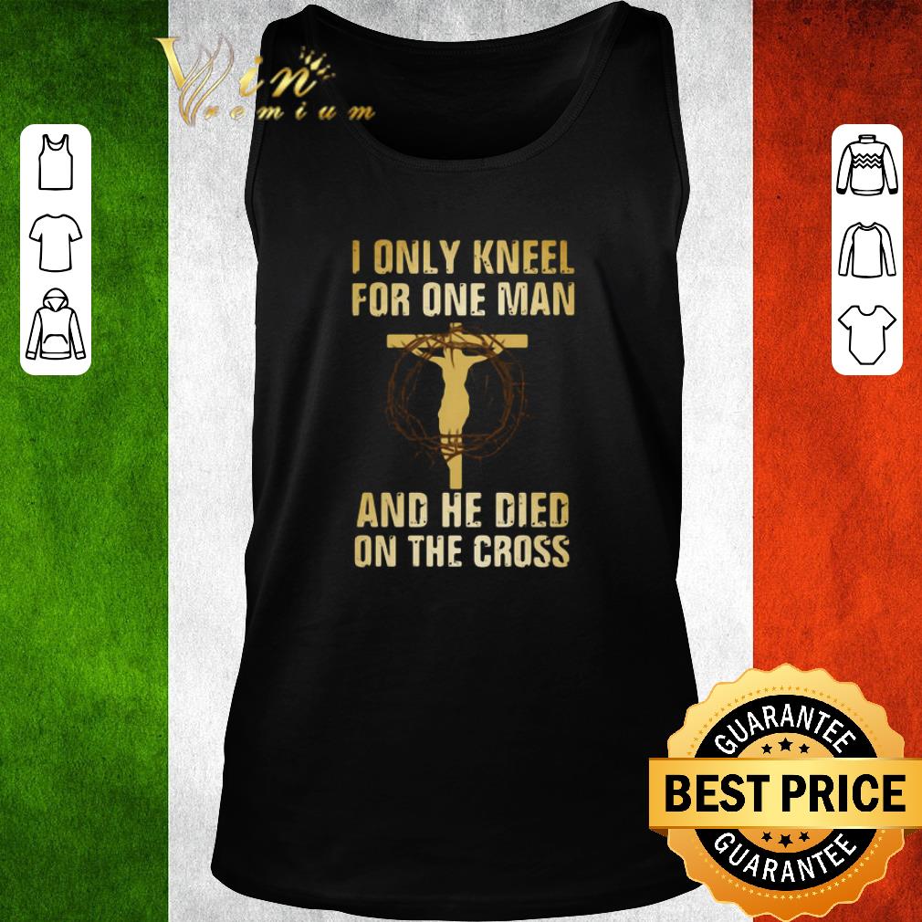 Awesome I Only Kneel For One Man And He Died On The Cross shirt