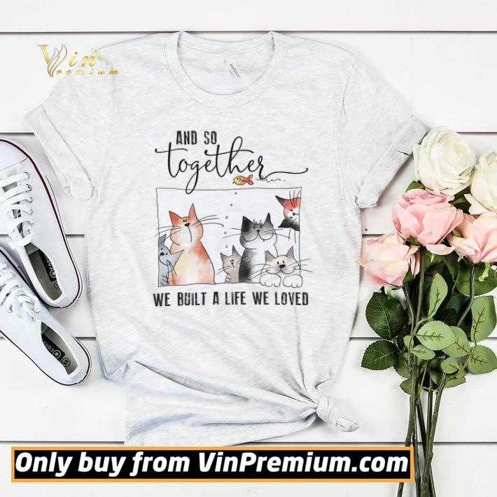 Cats And So Together We Built A Life We Loved shirt sweater d7133d81 cats and so together we built a life we loved shirt sweater 4 - Cats And So Together We Built A Life We Loved shirt sweater