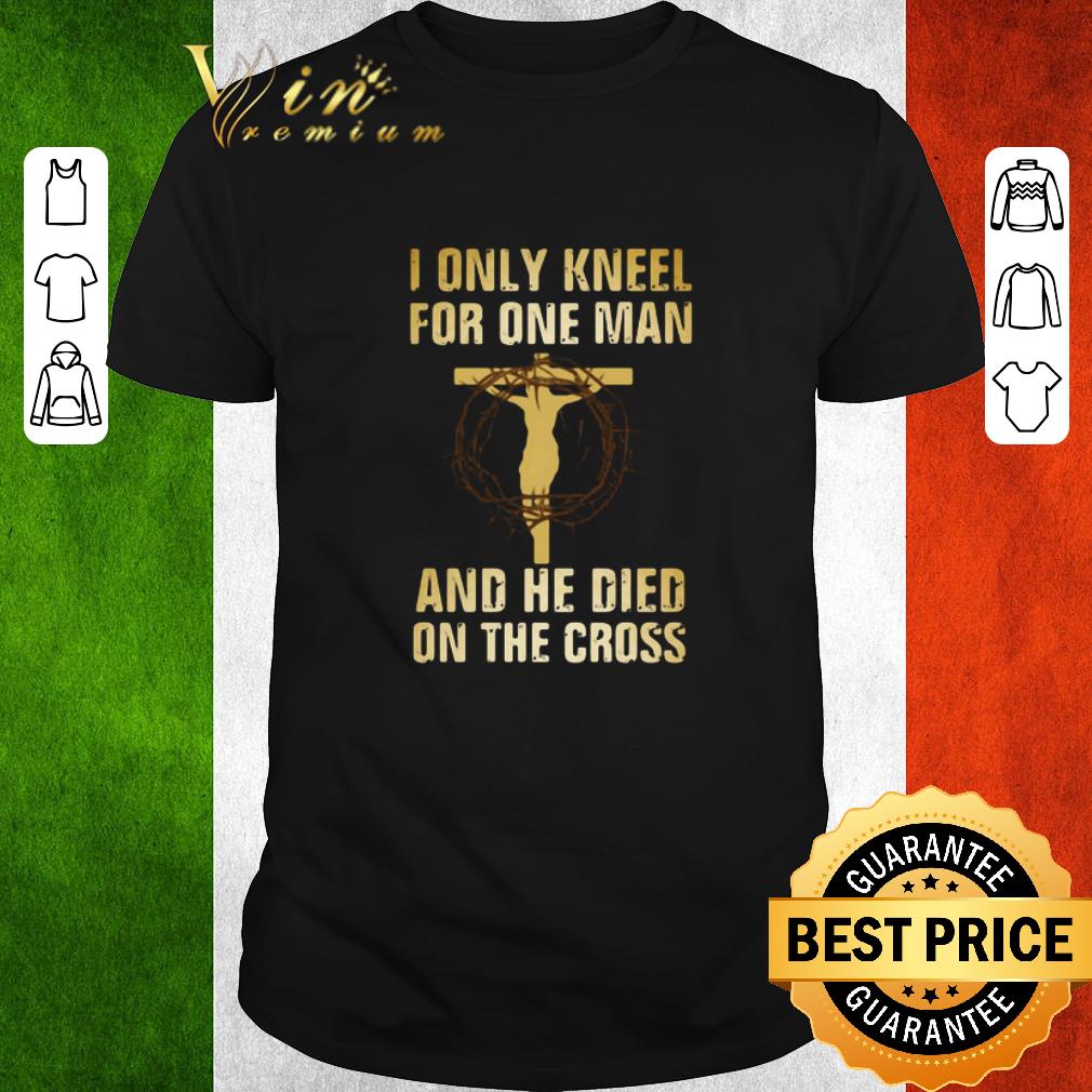 Awesome I Only Kneel For One Man And He Died On The Cross shirt
