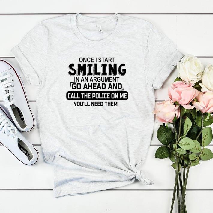 Awesome Once I start smiling in an argument go ahead and call the police on me shirt sweater