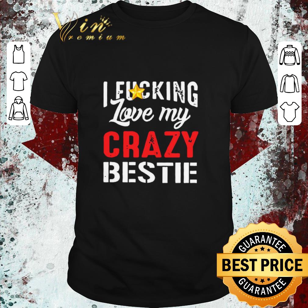 Nice I Fucking Love My Crazy Bestie shirt