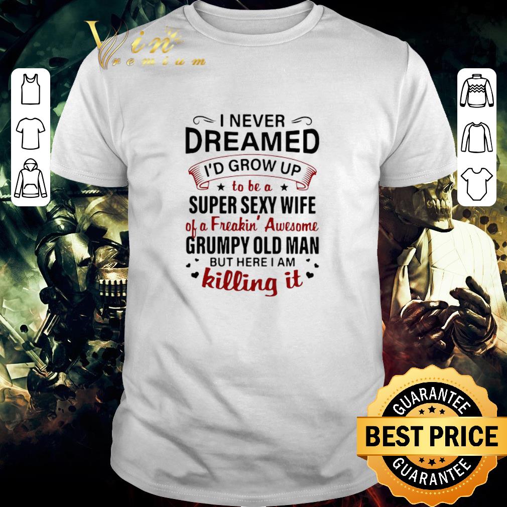 Pretty I Never Dreamed I’d Grow Up To Be A Super Sexy Wife Of A Freakin’ Awesome Grumpy Old Man But Here I Am Killing It shirt