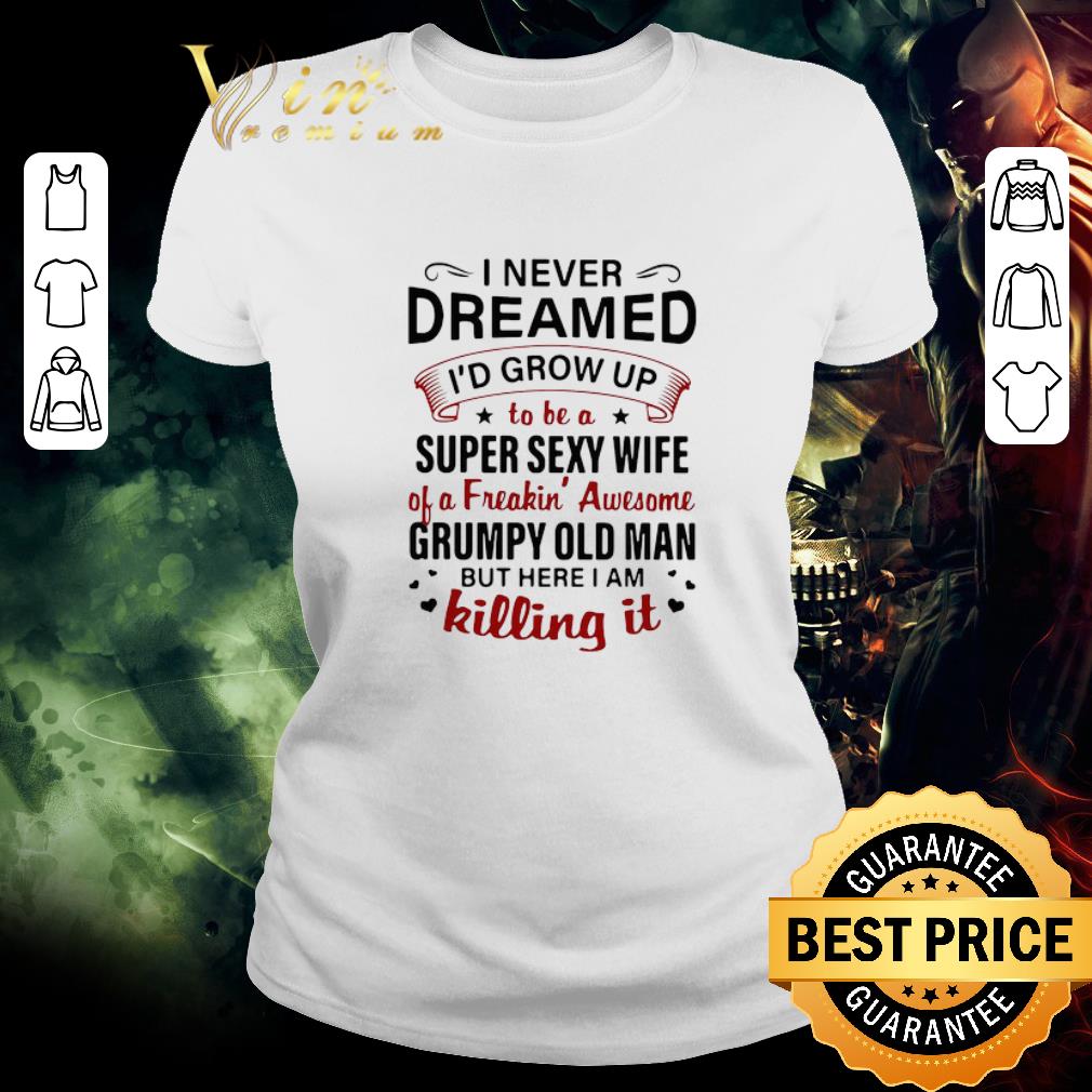 Pretty I Never Dreamed I’d Grow Up To Be A Super Sexy Wife Of A Freakin’ Awesome Grumpy Old Man But Here I Am Killing It shirt