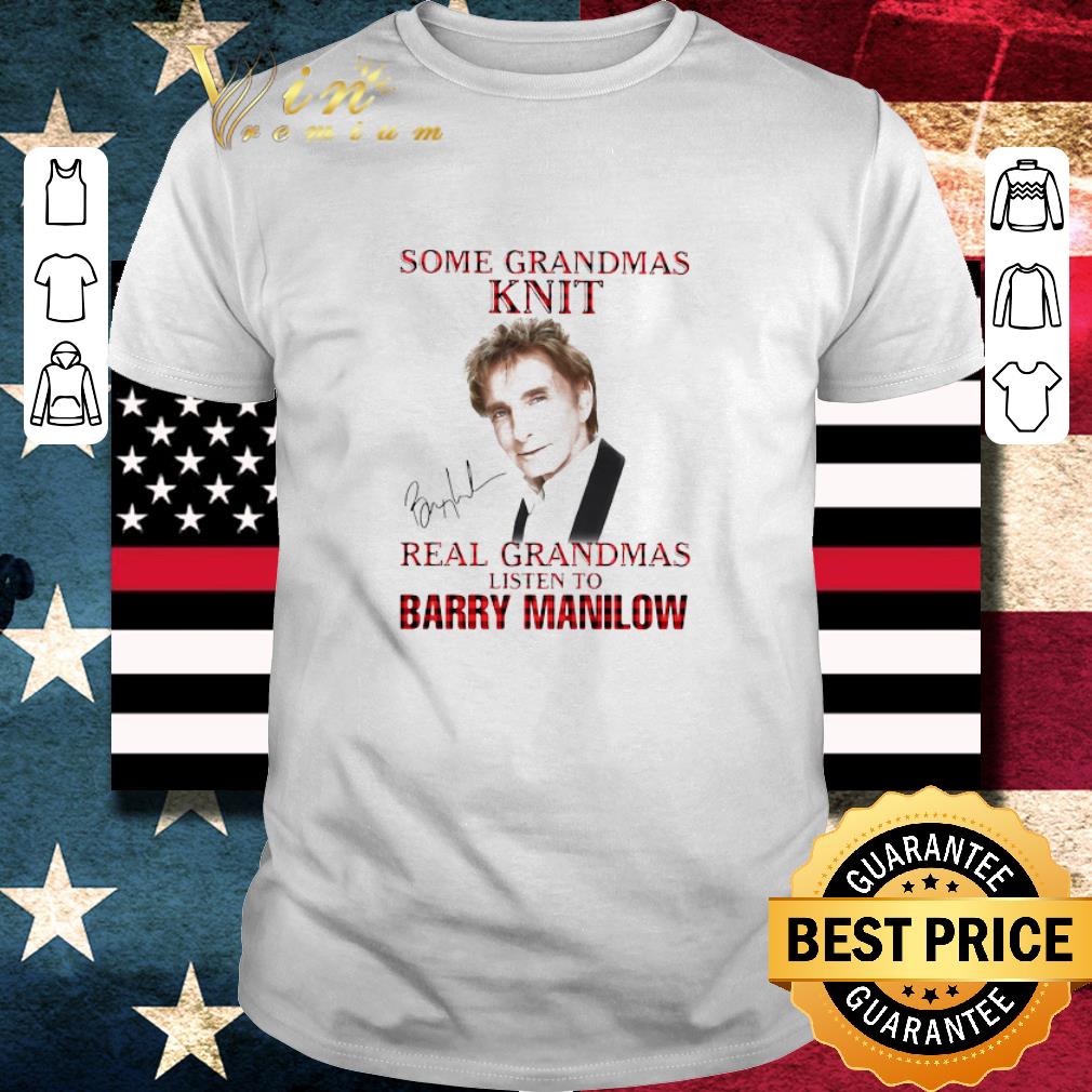 Nice Some Grandmas Knit Real Grandmas Listen To Barry Manilow Signature shirt