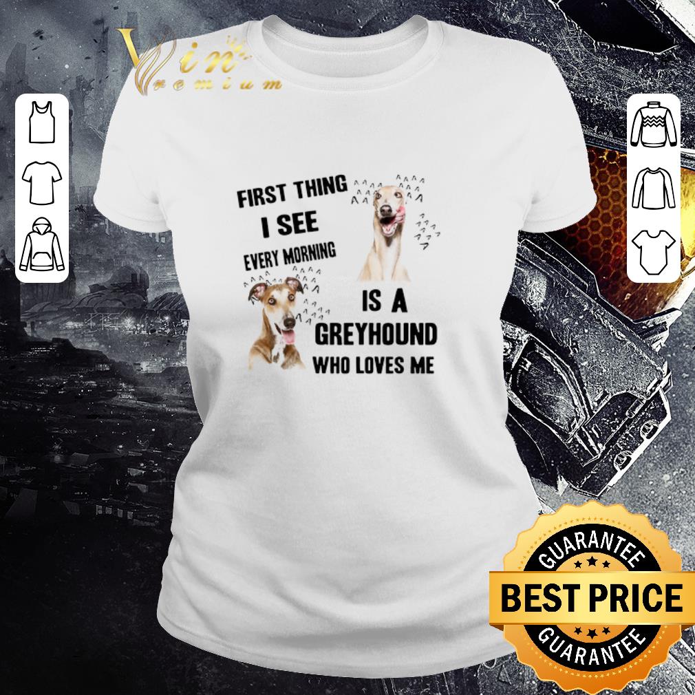 Nice First Thing I See Every Morning Is A Greyhound Who Loves Me shirt