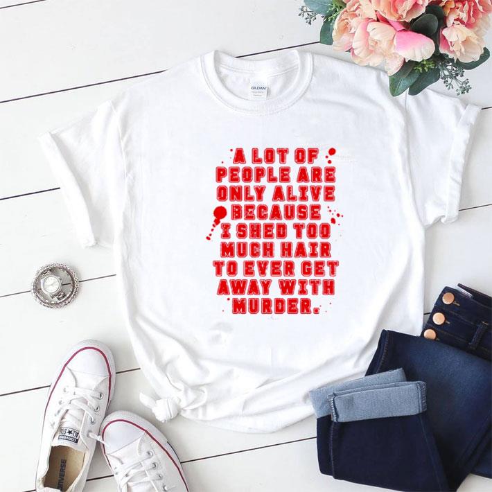 Awesome A lot of people are only alive because I shed too much hair shirt sweater
