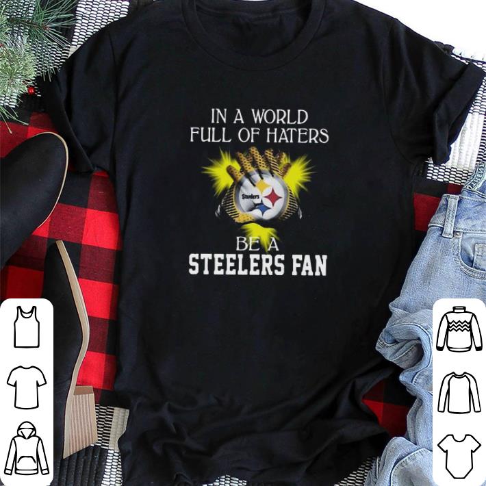 Awesome In a world full of haters be a Pittsburgh Steelers fan shirt sweater