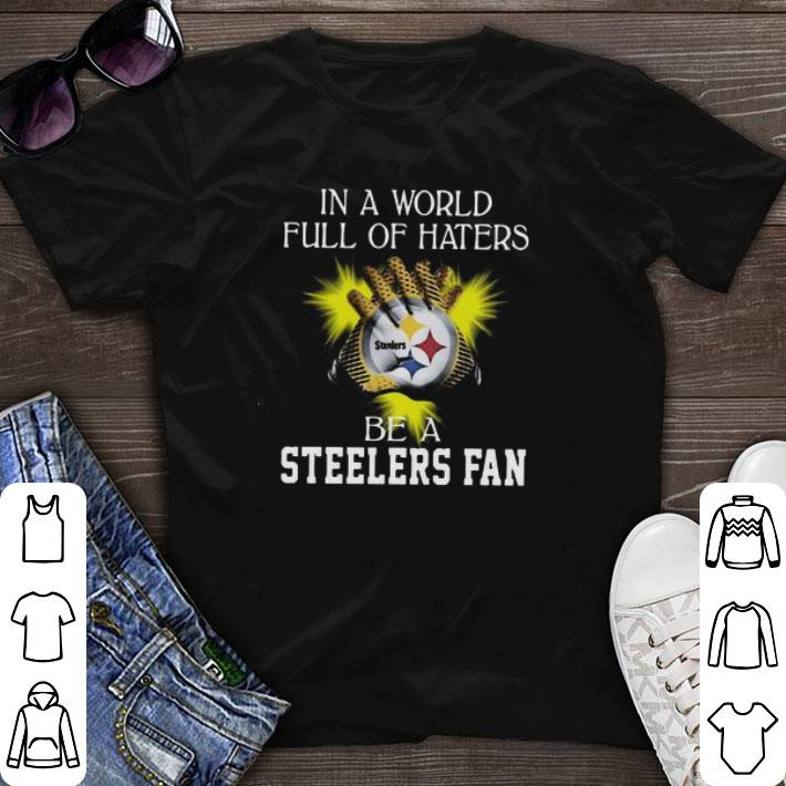 Awesome In a world full of haters be a Pittsburgh Steelers fan shirt sweater