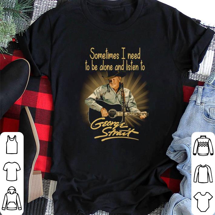 Awesome Sometimes I need to be alone and listen to George Strait shirt sweater