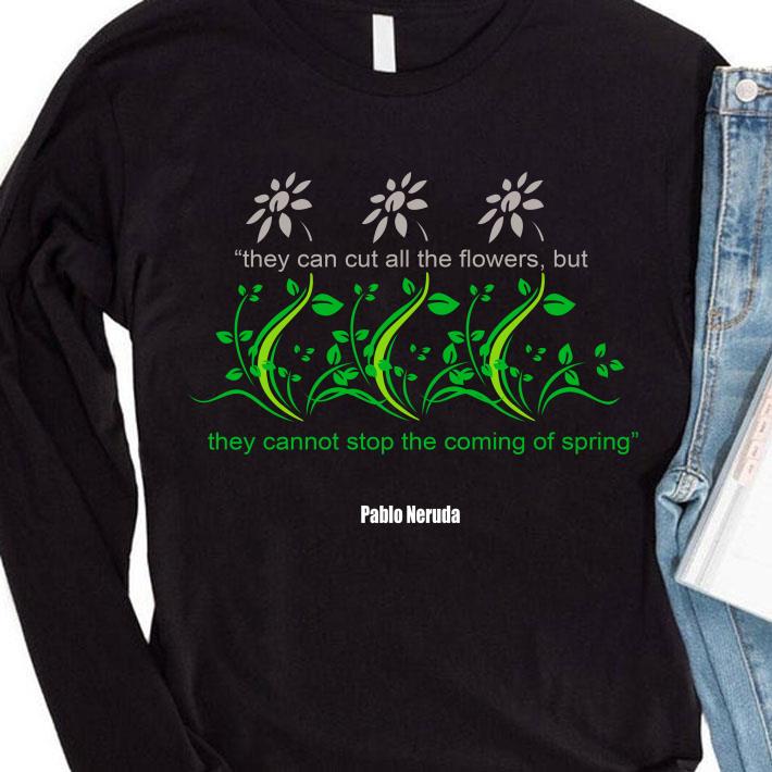 Funny They Can Cut All The Flowers Pablo Neruda shirt 106f6276 they can cut all the flowers pablo neruda shirt 4 - Funny They Can Cut All The Flowers Pablo Neruda shirt