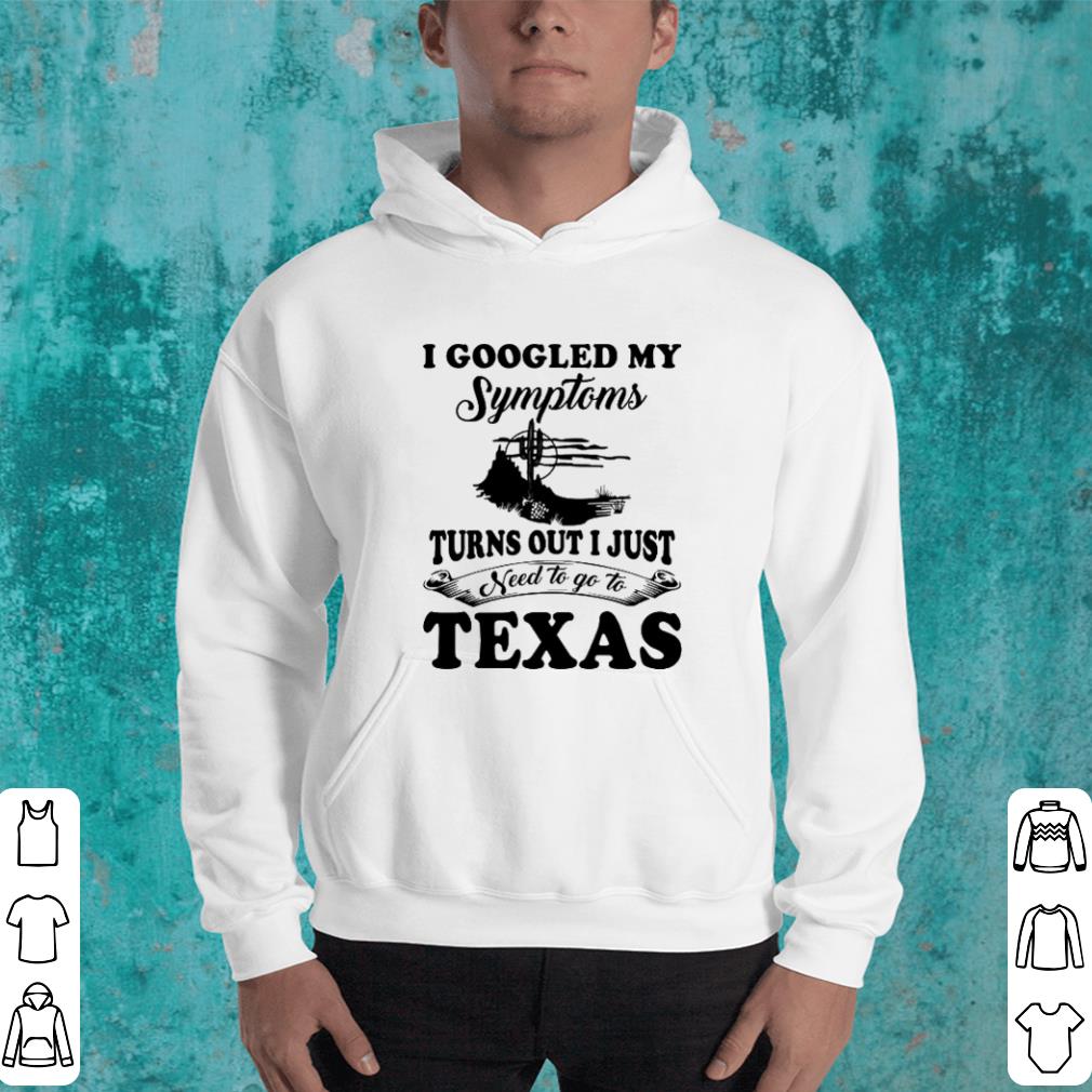 I googled my symptoms turns out i just need to go to Texas shirt I googled my symptoms turns out i just need to go to Texas shirt 4 - I googled my symptoms turns out i just need to go to Texas shirt