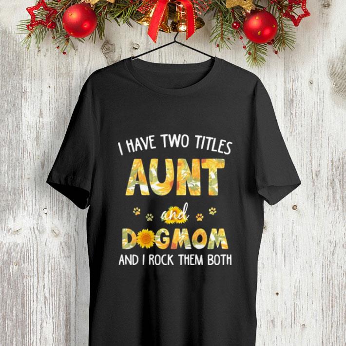 I have two titles aunt and dogmom and i rock them both sunflowers shirt I have two titles aunt and dogmom and i rock them both sunflowers shirt 4 - I have two titles aunt and dogmom and i rock them both sunflowers shirt