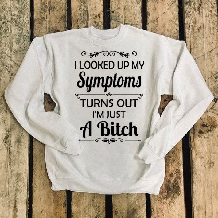 I looked up my symptoms turns out i'm just a bitch shirt I looked up my symptoms turns out i m just a bitch shirt 4 - I looked up my symptoms turns out i'm just a bitch shirt
