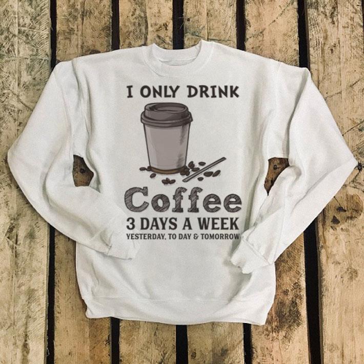 I only drink coffee 3 days a week yesterday to day & tomorrow shirt I only drink coffee 3 days a week yesterday to day tomorrow shirt 4 - I only drink coffee 3 days a week yesterday to day & tomorrow shirt