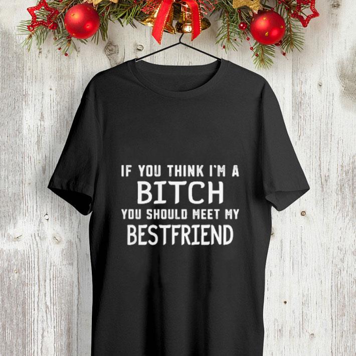 If you think i m a bitch you should meet my bestfriend shirt 4 - If you think i'm a bitch you should meet my bestfriend shirt
