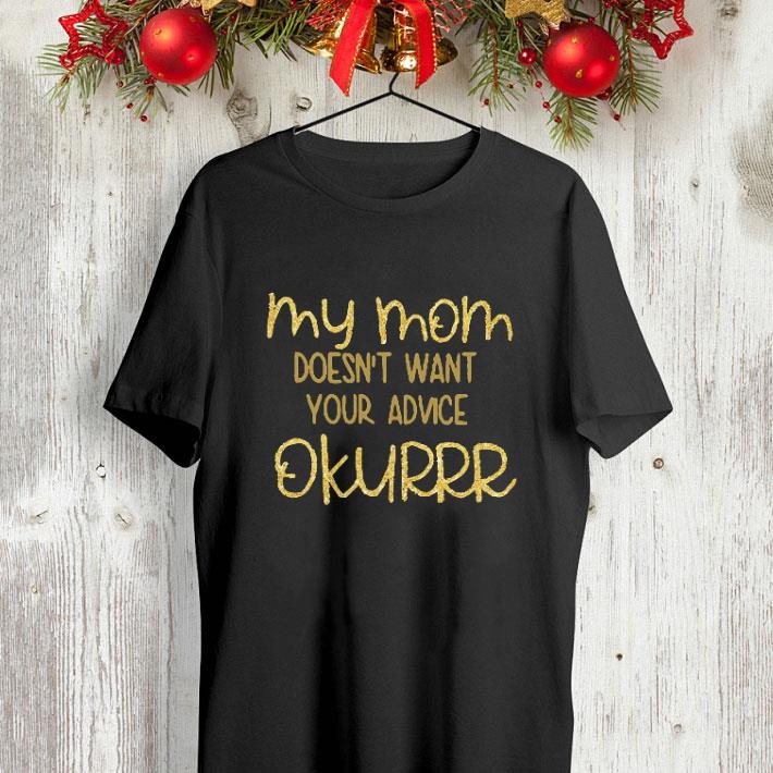 My mom doesn t want your advice okurrr shirt 4 - My mom doesn't want your advice okurrr shirt
