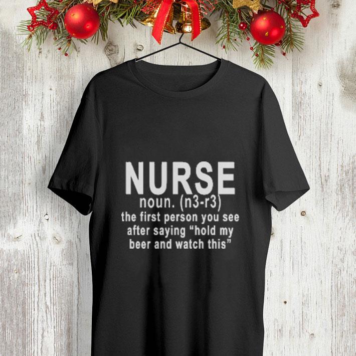 Nurse noun the first person you see after saying hold my beer and shirt Nurse noun the first person you see after saying hold my beer and shirt 4 - Nurse noun the first person you see after saying hold my beer and shirt