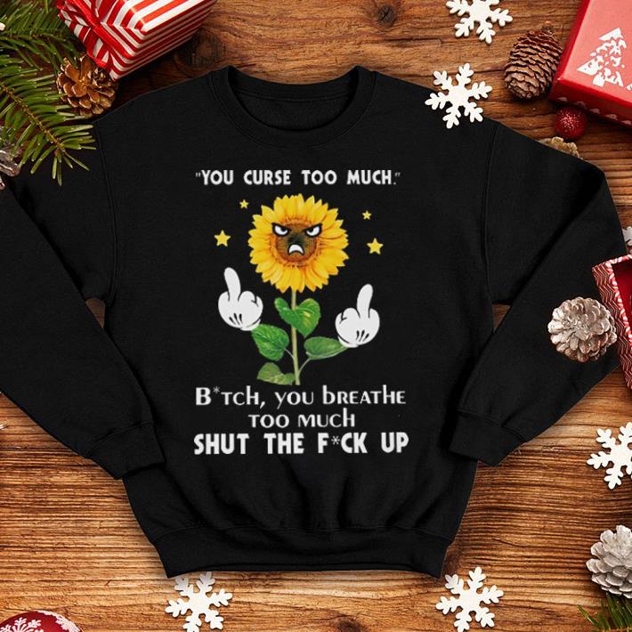 Sunflower you curse too much bitch you beathe too much shut the fuck up shirt 4 - Sunflower you curse too much bitch you beathe too much shut the fuck up shirt