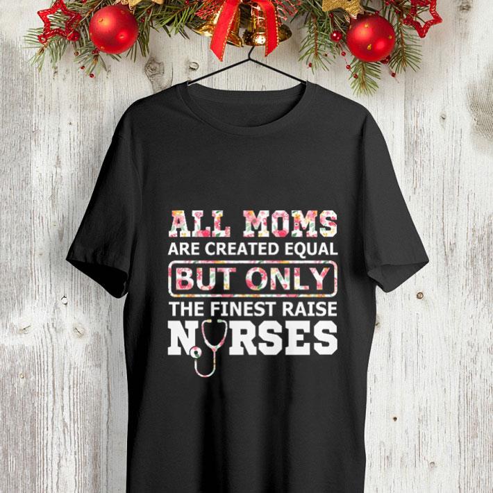 Floral All moms are created equal but only the finest raise nurses shirt 4 - Floral All moms are created equal but only the finest raise nurses shirt