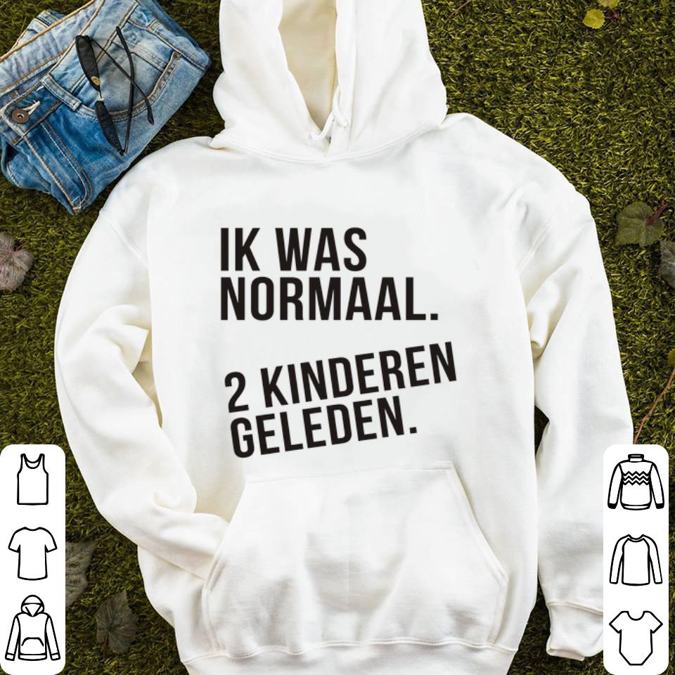 Ik was normaal 2 kinderen geleden shirt 4 - Ik was normaal 2 kinderen geleden shirt