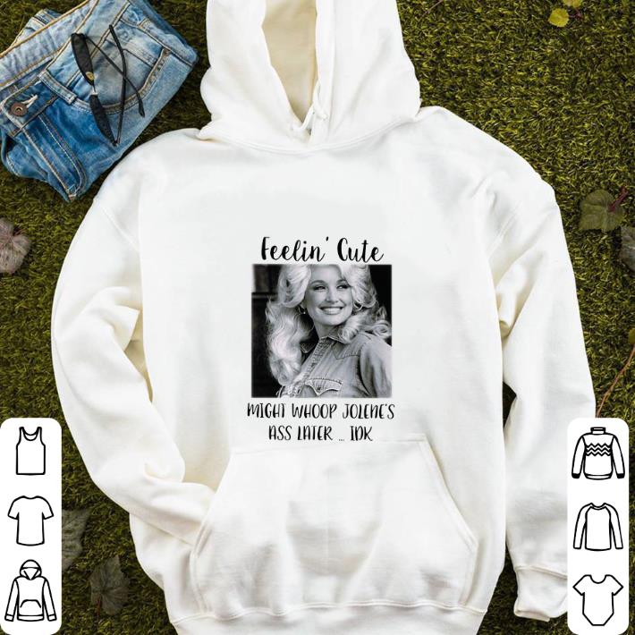 Dolly Parton feelin' cute might whoop Jolene's ass later shirt sweater Dolly Parton feelin cute might whoop Jolene s ass later shirt sweater 4 - Dolly Parton feelin' cute might whoop Jolene's ass later shirt sweater