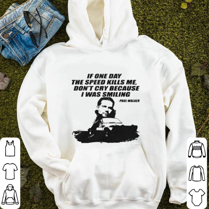 If one day the speed kills me don t cry because i was smiling Paul Walker shirt sweater 4 - If one day the speed kills me don't cry because i was smiling Paul Walker shirt sweater