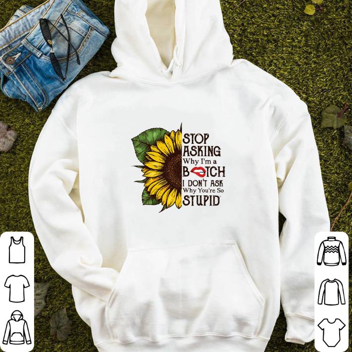 Sunflower stop asking why i'm a bitch i don't ask why you're so shirt Sunflower stop asking why i m a bitch i don t ask why you re so shirt 4 - Sunflower stop asking why i'm a bitch i don't ask why you're so shirt