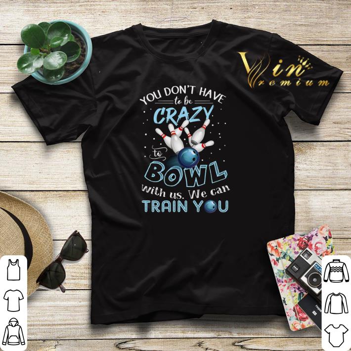 You don't have to be crazy to bowl with us we can train you shirt sweater You don t have to be crazy to bowl with us we can train you shirt sweater 4 - You don't have to be crazy to bowl with us we can train you shirt sweater