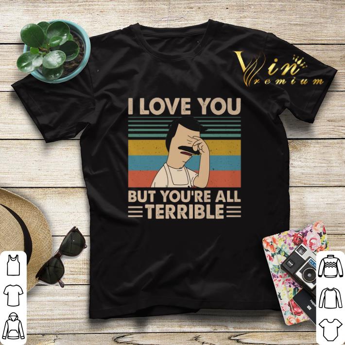 Vintage Bob's Burgers i love you but you're all terrible shirt Vintage Bob s Burgers i love you but you re all terrible shirt 4 - Vintage Bob's Burgers i love you but you're all terrible shirt