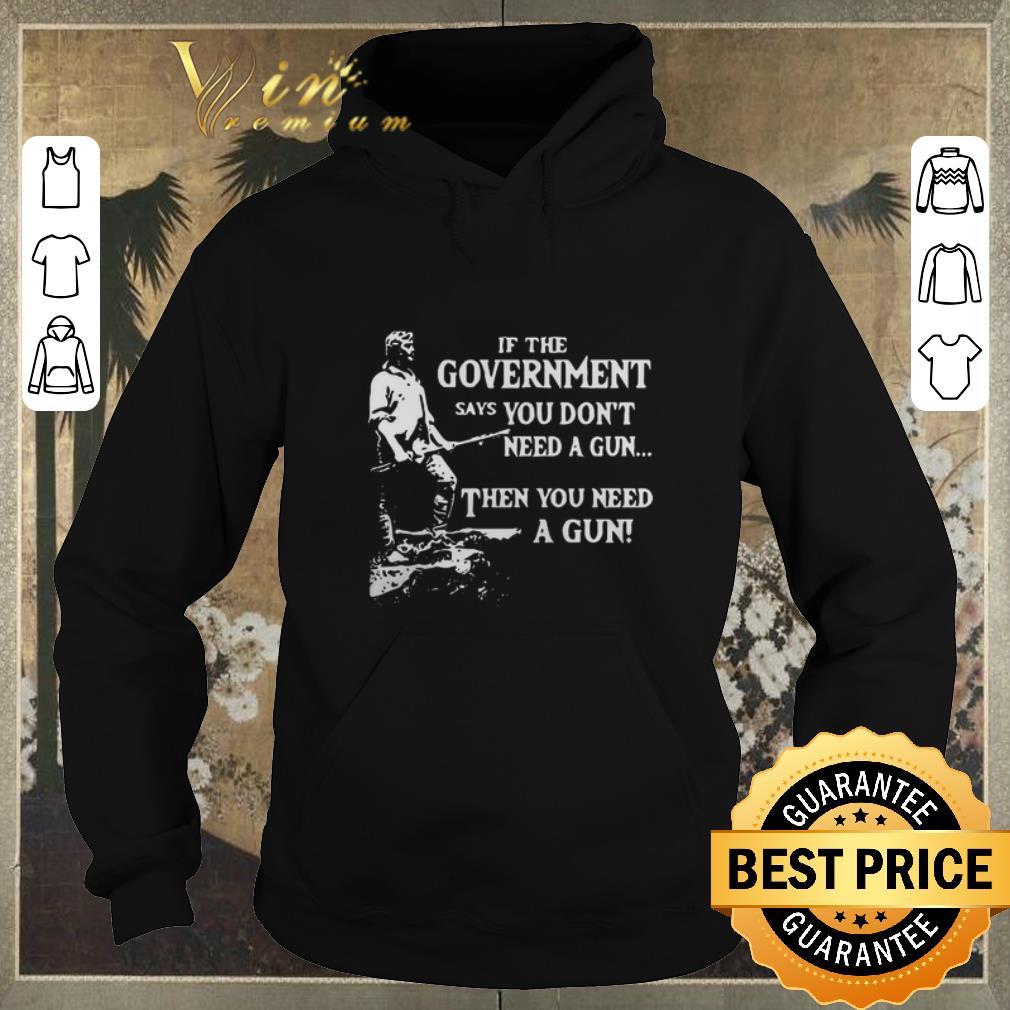 Original If the government says you don t need a gun then you need a gun shirt sweater 4 - Original If the government says you don't need a gun then you need a gun shirt sweater