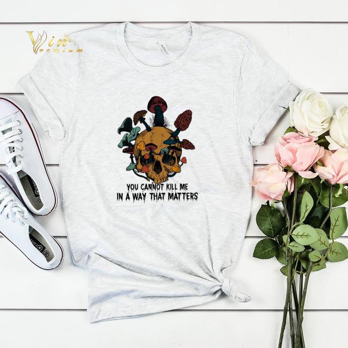 Skull mushroom you cannot kill me in a way that matters shirt sweater 4 - Skull mushroom you cannot kill me in a way that matters shirt sweater