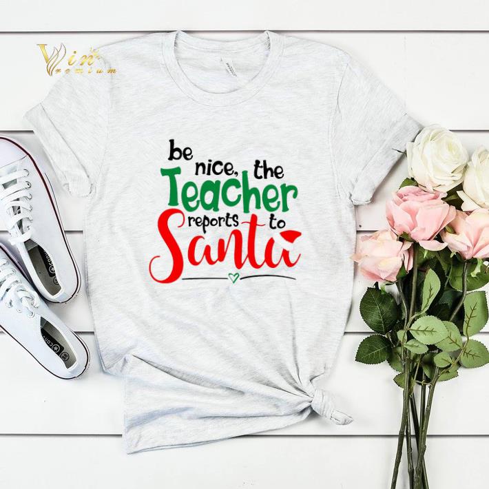 be nice the teacher reports to Santa shirt be nice the teacher reports to Santa shirt 4 - be nice the teacher reports to Santa shirt