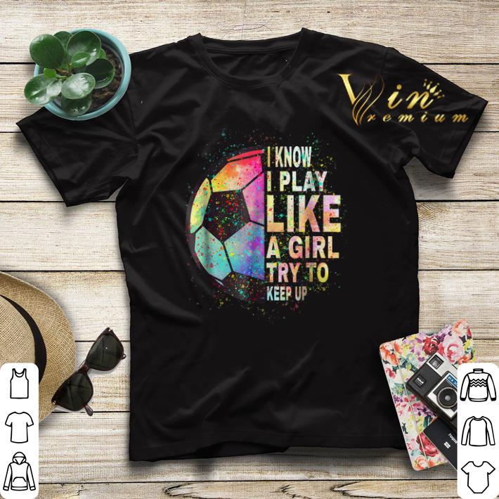 I know i play like a girl try to keep up soccer color shirt sweater I know i play like a girl try to keep up soccer color shirt sweater 4 - I know i play like a girl try to keep up soccer color shirt sweater
