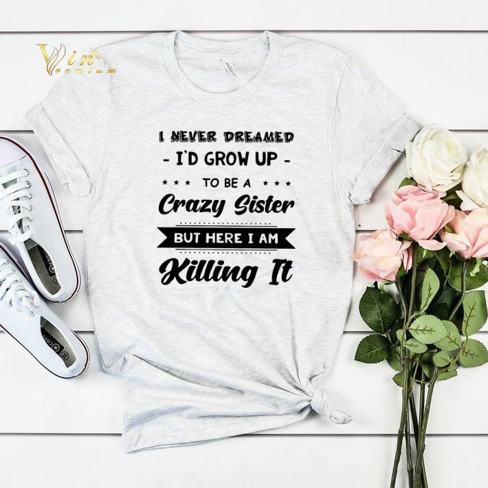 I never dreamed i'd grow up to be a crazy sister but here i am shirt sweater I never dreamed i d grow up to be a crazy sister but here i am shirt sweater 4 - I never dreamed i'd grow up to be a crazy sister but here i am shirt sweater