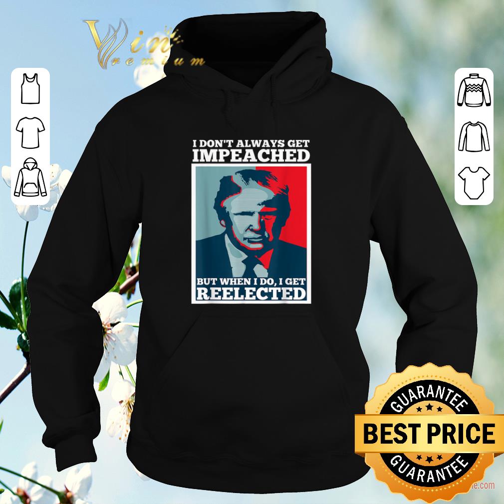 Trump 2020 I Dont Always Get Impeached I Get Reelected shirt sweater 4 - Trump 2020 I Dont Always Get Impeached I Get Reelected shirt sweater