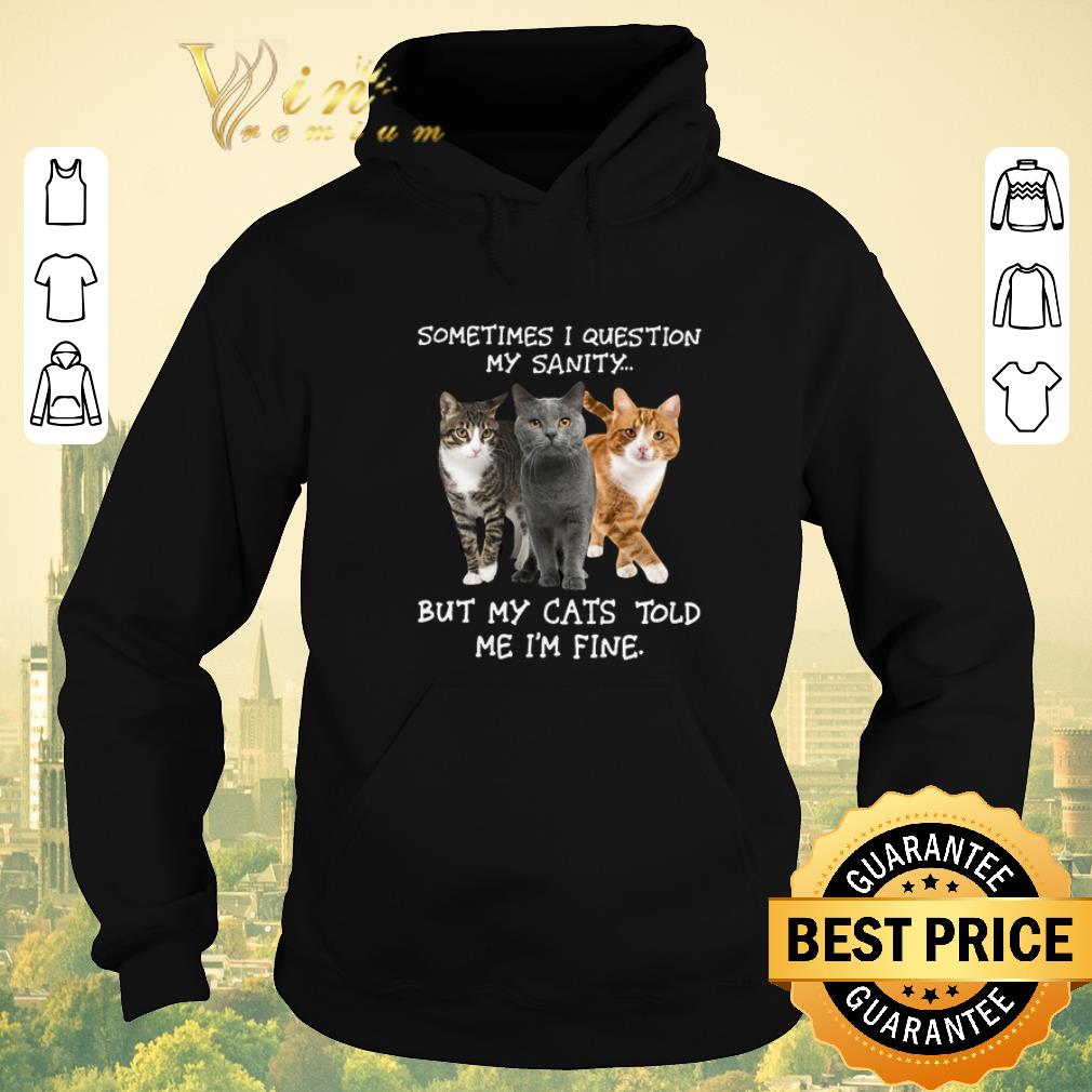 Funny Sometimes i question my sanity but my cats told me i'm fine shirt sweater Funny Sometimes i question my sanity but my cats told me i m fine shirt sweater 4 - Funny Sometimes i question my sanity but my cats told me i'm fine shirt sweater