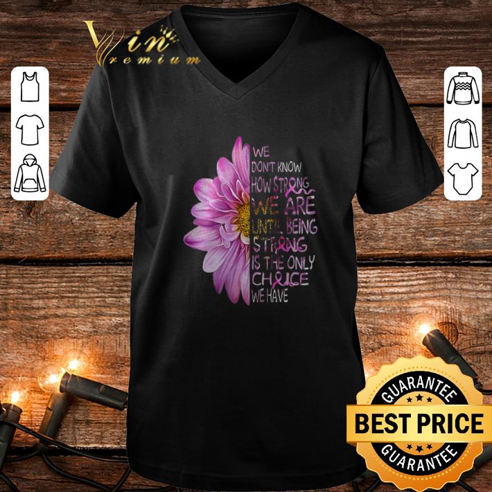 Funny We don t know how strong we are until being strong is the only choice we have shirt 4 - Funny We don't know how strong we are until being strong is the only choice we have shirt