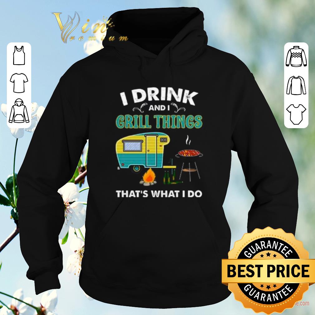 Hot Camping I drink and i grill things that s what i do shirt sweater 4 - Hot Camping I drink and i grill things that's what i do shirt sweater