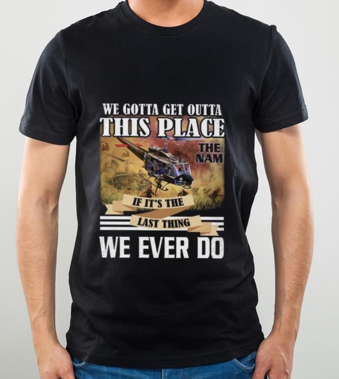 Nice We Gotta Get Outta This Place The Nam If It s The Last Thing We Ever Do shirt 4 - Nice We Gotta Get Outta This Place The Nam If It's The Last Thing We Ever Do shirt