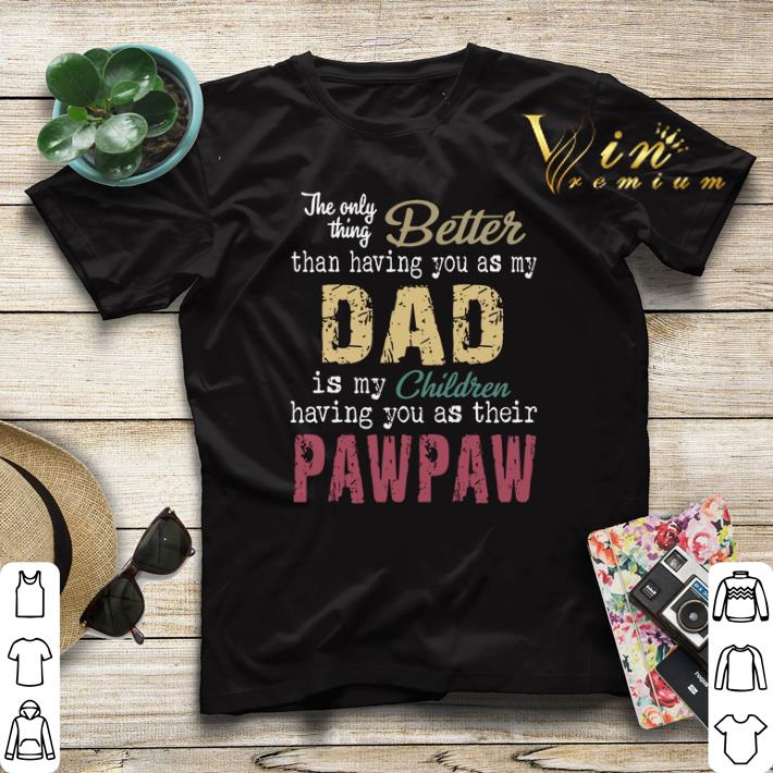 The only thing better than having you as my dad is my children pawpaw shirt sweater 4 - The only thing better than having you as my dad is my children pawpaw shirt sweater