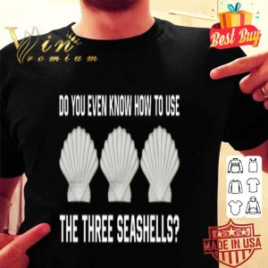 Do you even know how to use the three seashells shirt