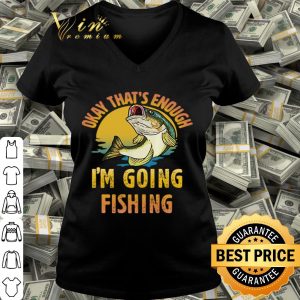 Fish Okay that’s enough I’m going fishing shirt