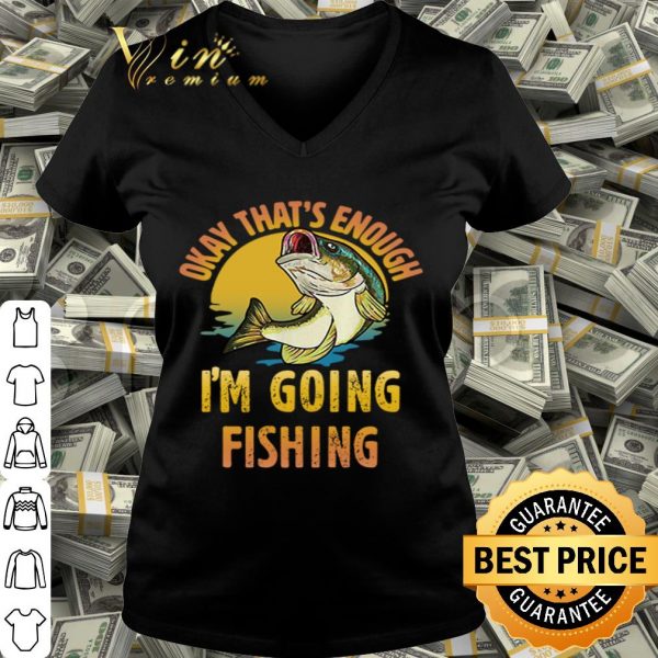 Fish Okay that’s enough I’m going fishing shirt