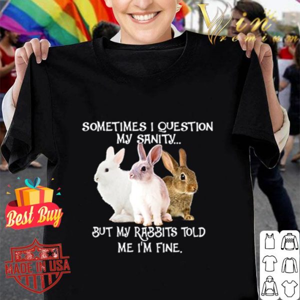 But my rabbits told me i’m fine sometimes i question my sanity shirt